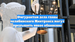 Фигурантам дела главы челябинского Минтранса могут предъявить новое обвинение