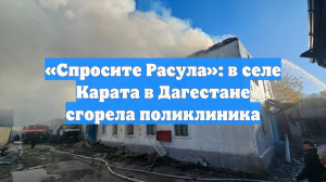 «Спросите Расула»: в селе Карата в Дагестане сгорела поликлиника