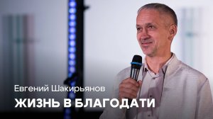 Жизнь в благодати | Евгений Шакирьянов | Проповеди онлайн | Церковь Завета