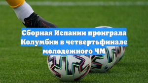 Сборная Испании проиграла Колумбии в четвертьфинале молодежного ЧМ
