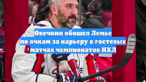 Овечкин обошел Лемье по очкам за карьеру в гостевых матчах чемпионатов НХЛ