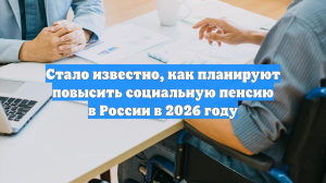 Стало известно, как планируют повысить социальную пенсию в России в 2026 году