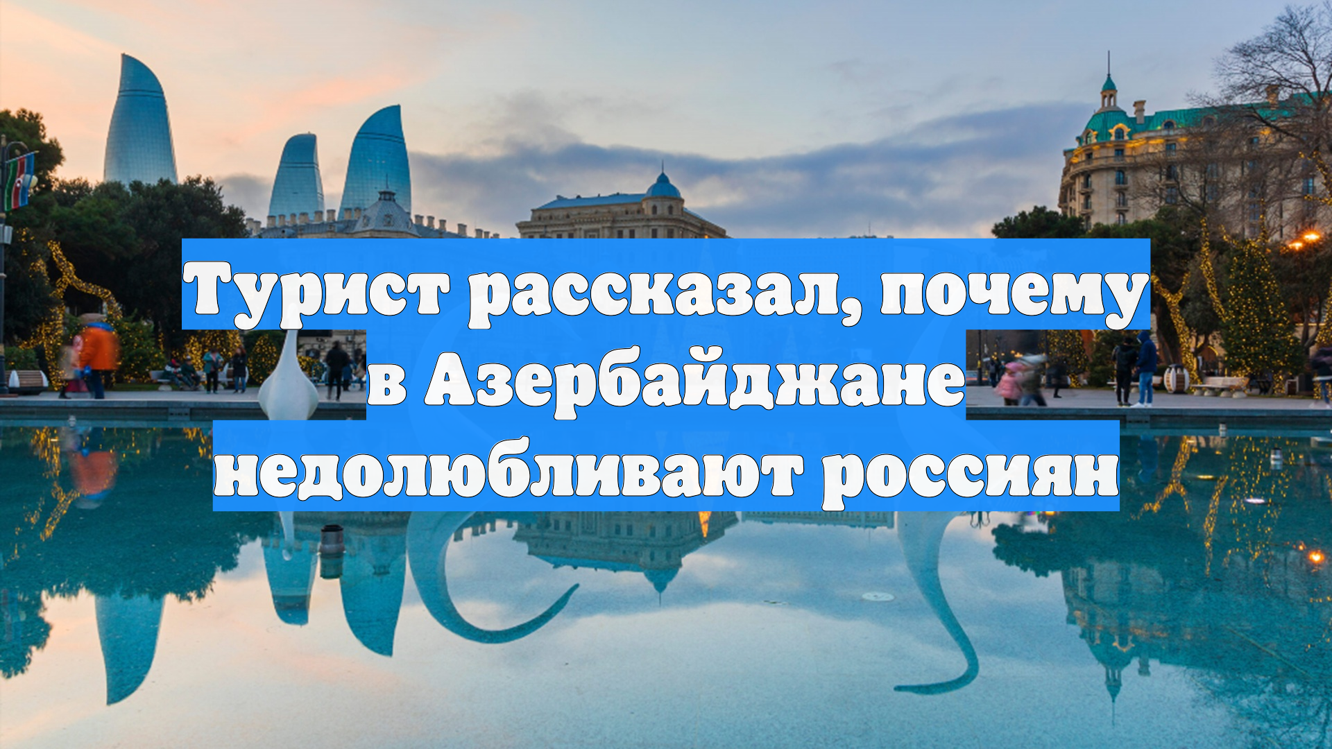 Турист рассказал, почему в Азербайджане недолюбливают россиян