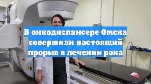 В онкодиспансере Омска совершили настоящий прорыв в лечении рака