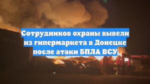 Сотрудников охраны вывели из гипермаркета в Донецке после атаки БПЛА ВСУ