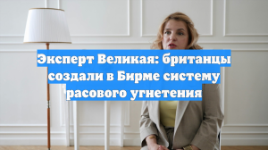 Эксперт Великая: британцы создали в Бирме систему расового угнетения
