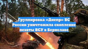 Группировка «Днепр» ВС России уничтожила скопление пехоты ВСУ в Бериславе