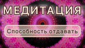 Способность отдавать. Трансформационная МЕДИТАЦИЯ. Высокие вибрации.