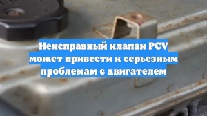 Неисправный клапан PCV может привести к серьезным проблемам с двигателем