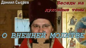 О внешней молитве. Беседы на духовные темы. Иерей Даниил Сысоев