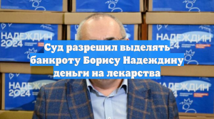 Суд разрешил выделять банкроту Борису Надеждину деньги на лекарства