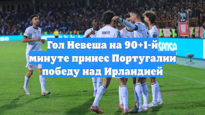 Гол Невеша на 90+1-й минуте принес Португалии победу над Ирландией