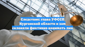 Следствие: глава УФССП Курганской области и зам склоняли фиктивно нанимать лиц