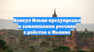 Консул Ильин предупредил о заманивании россиян в рабство в Мьянме