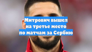Митрович вышел на третье место по матчам за Сербию