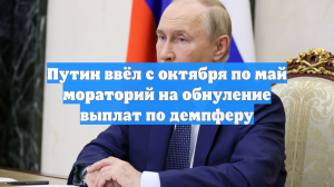 Путин ввёл с октября по май мораторий на обнуление выплат по демпферу