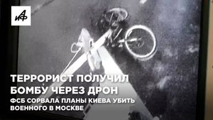 Террорист получил бомбу через дрон. ФСБ сорвала планы Киева убить военного в Москве