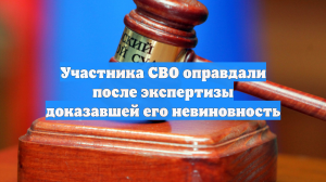 Участника СВО оправдали после экспертизы доказавшей его невиновность