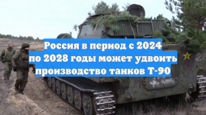 Россия в период с 2024 по 2028 годы может удвоить производство танков Т-90