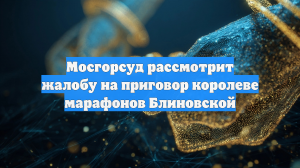 Мосгорсуд рассмотрит жалобу на приговор королеве марафонов Блиновской