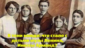 В тени вождя: что стало с детьми музы Ленина, Инессы Арманд?