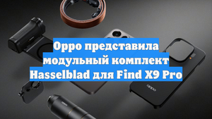 Oppo представила модульный комплект Hasselblad для Find X9 Pro