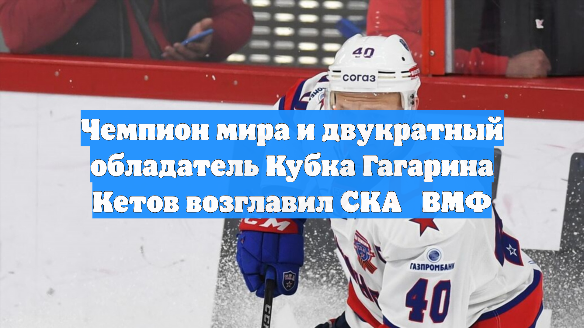 Чемпион мира и двукратный обладатель Кубка Гагарина Кетов возглавил СКА‑ВМФ