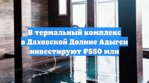 В термальный комплекс в Даховской Долине Адыгеи инвестируют ₽550 млн