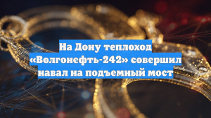 На Дону теплоход «Волгонефть-242» совершил навал на подъемный мост