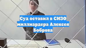 Суд оставил в СИЗО миллиардера Алексея Боброва