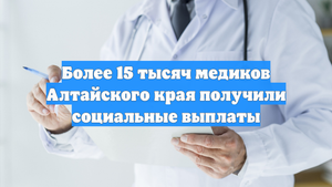 Более 15 тысяч медиков Алтайского края получили социальные выплаты