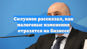 Силуанов рассказал, как налоговые изменения отразятся на бизнесе