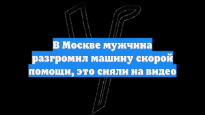 В Москве мужчина разгромил машину скорой помощи, это сняли на видео