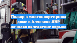 Пожар в многоквартирном доме в Алчевске ЛНР начался вследствие взрыва
