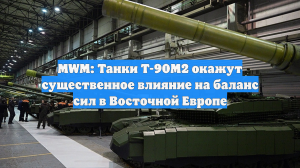 MWM: Танки Т-90М2 окажут существенное влияние на баланс сил в Восточной Европе