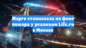 Марго станцевала на фоне пожара у редакции Life.ru в Москве