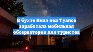 В бухте Инал под Туапсе заработала мобильная обсерватория для туристов