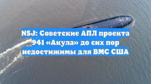 NSJ: Советские АПЛ проекта 941 «Акула» до сих пор недостижимы для ВМС США
