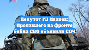 Депутат ГД Иванов: Пропавшего на фронте бойца СВО объявили СОЧ