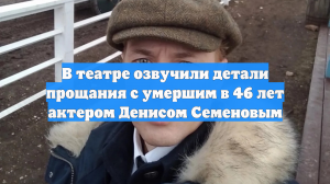 В театре озвучили детали прощания с умершим в 46 лет актером Денисом Семеновым