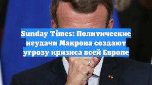 Sunday Times: Политические неудачи Макрона создают угрозу кризиса всей Европе