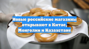 Новые российские магазины открывают в Китае, Монголии и Казахстане