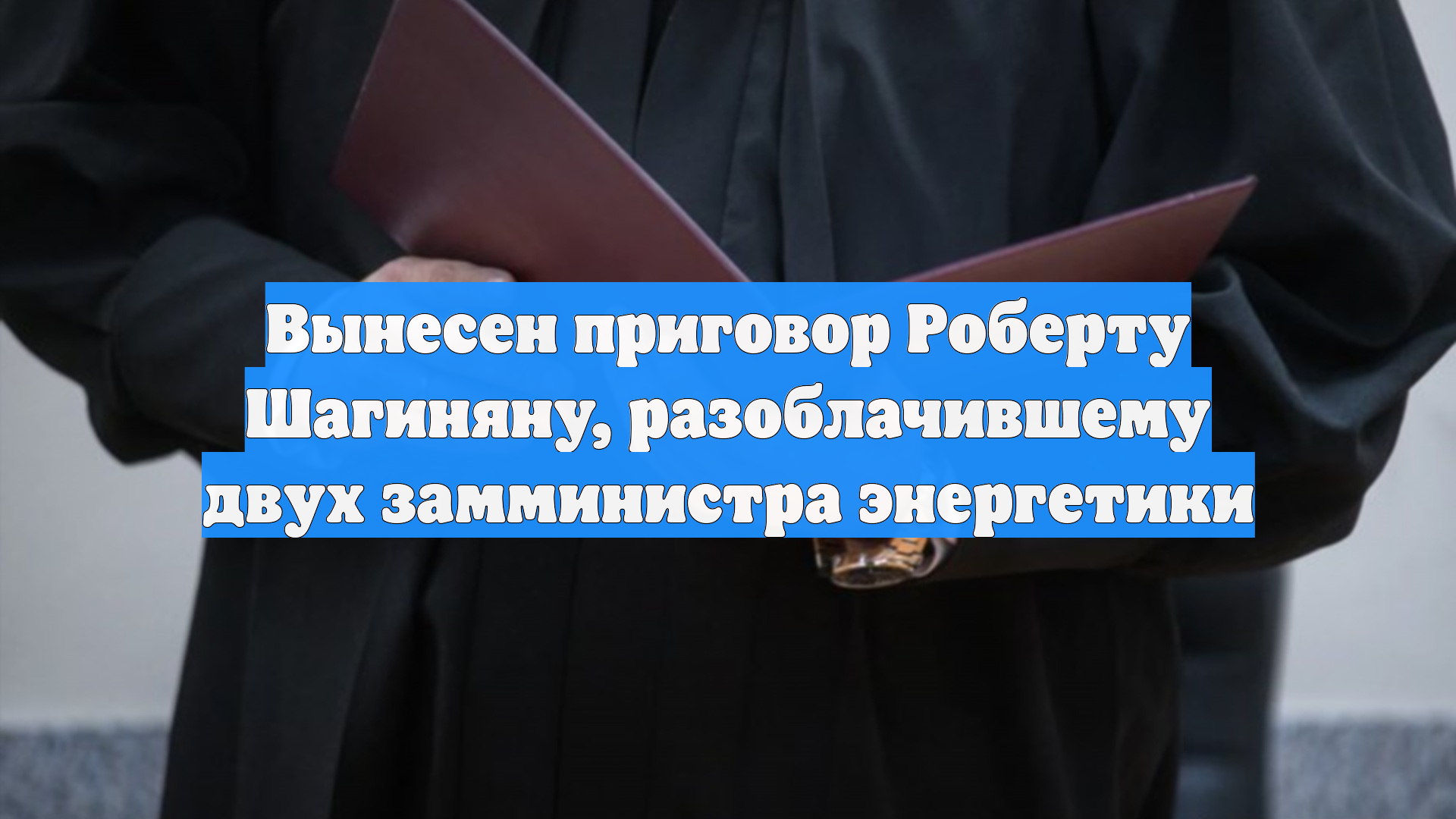 Вынесен приговор Роберту Шагиняну, разоблачившему двух замминистра энергетики