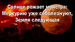 Солнце рожает монстра: Меркурию уже соболезнуют, Земля следующая