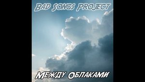 Bad Songs Project - Между Облаками