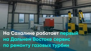 На Сахалине работает первый на Дальнем Востоке сервис по ремонту газовых турбин