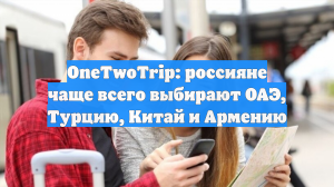 OneTwoTrip: россияне чаще всего выбирают ОАЭ, Турцию, Китай и Армению
