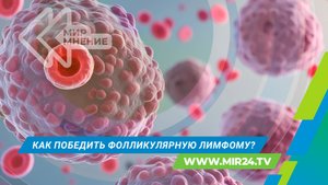 Фолликулярная лимфома: в чем особенность заболевания и какие есть способы лечения в России?