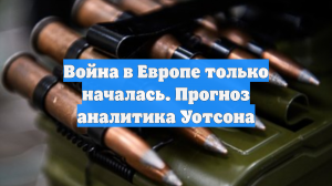 Война в Европе только началась. Прогноз аналитика Уотсона