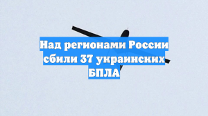 Над регионами России сбили 37 украинских БПЛА